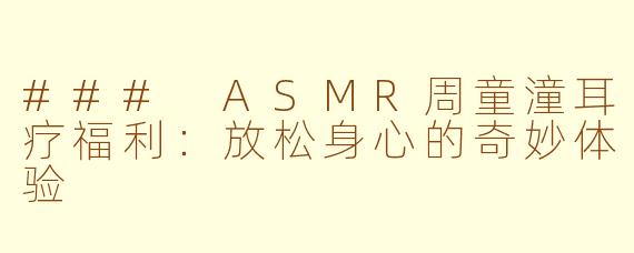 ### ASMR周童潼耳疗福利：放松身心的奇妙体验