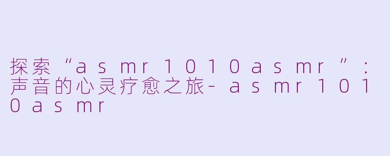 探索“asmr1010asmr”：声音的心灵疗愈之旅-asmr1010asmr