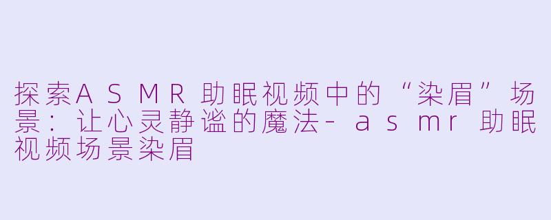 探索ASMR助眠视频中的“染眉”场景：让心灵静谧的魔法-asmr助眠视频场景染眉