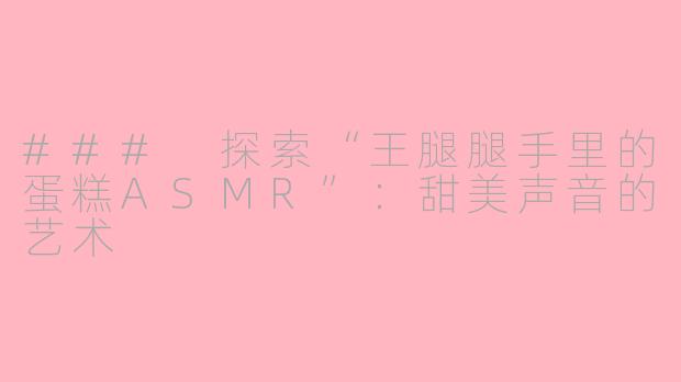 ### 探索“王腿腿手里的蛋糕ASMR”：甜美声音的艺术