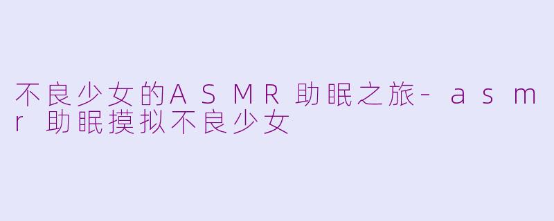 不良少女的ASMR助眠之旅-asmr助眠摸拟不良少女