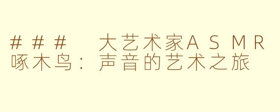 ### 大艺术家ASMR啄木鸟：声音的艺术之旅