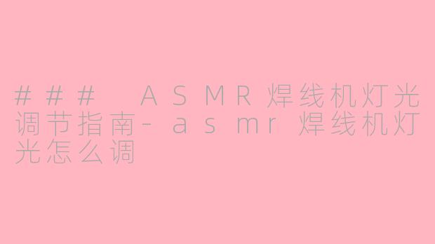 ### ASMR焊线机灯光调节指南-asmr焊线机灯光怎么调