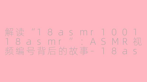 解读“18asmr100118asmr”：ASMR视频编号背后的故事-18asmr100118asmr