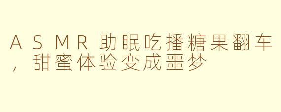 ASMR助眠吃播糖果翻车，甜蜜体验变成噩梦