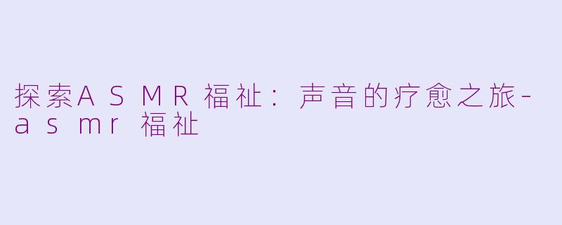 探索ASMR福祉：声音的疗愈之旅-asmr福祉
