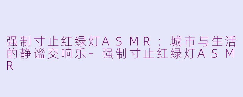 强制寸止红绿灯ASMR：城市与生活的静谧交响乐-强制寸止红绿灯ASMR