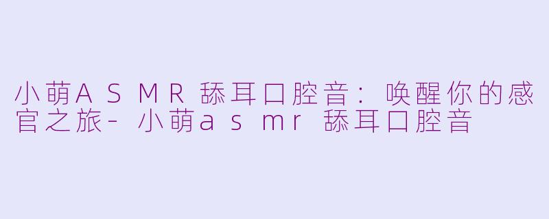 小萌ASMR舔耳口腔音：唤醒你的感官之旅-小萌asmr舔耳口腔音