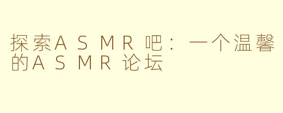 探索ASMR吧：一个温馨的ASMR论坛