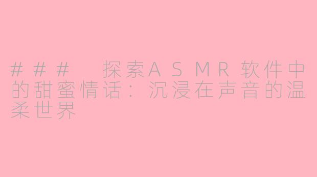 ### 探索ASMR软件中的甜蜜情话：沉浸在声音的温柔世界