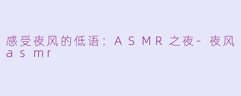 感受夜风的低语：ASMR之夜-夜风asmr