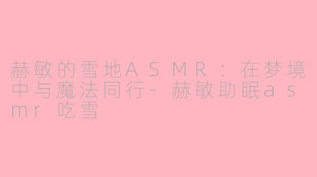 赫敏的雪地ASMR：在梦境中与魔法同行-赫敏助眠asmr吃雪
