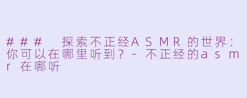 ### 探索不正经ASMR的世界：你可以在哪里听到？-不正经的asmr在哪听