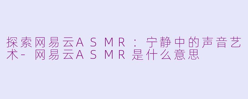探索网易云ASMR：宁静中的声音艺术-网易云ASMR是什么意思