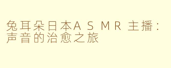 兔耳朵日本ASMR主播：声音的治愈之旅