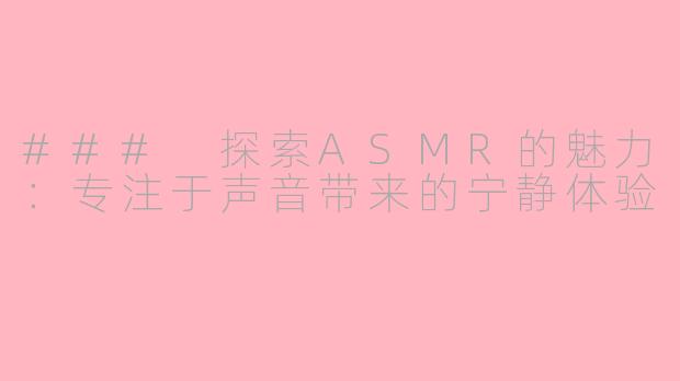 ### 探索ASMR的魅力：专注于声音带来的宁静体验