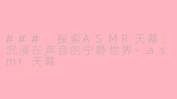 ### 探索ASMR天幕：沉浸在声音的宁静世界-asmr天幕