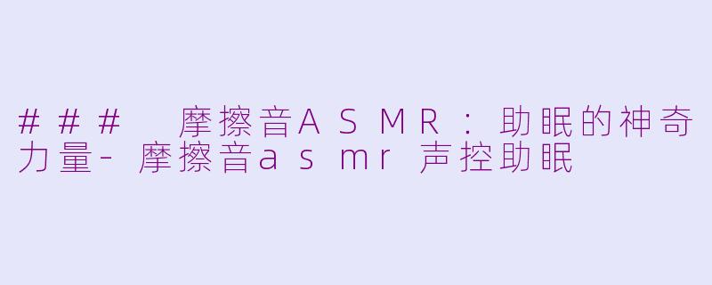 ### 摩擦音ASMR：助眠的神奇力量-摩擦音asmr声控助眠