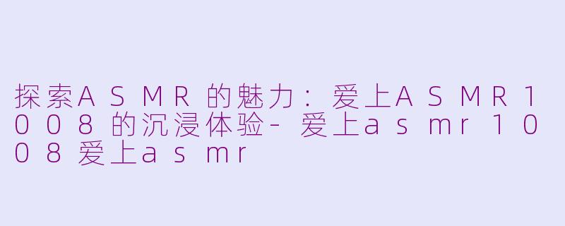 探索ASMR的魅力：爱上ASMR1008的沉浸体验-爱上asmr1008爱上asmr