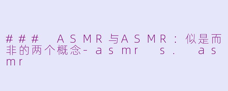 ### ASMR与ASMR：似是而非的两个概念-asmr s. asmr