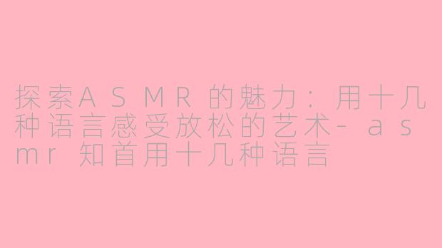 探索ASMR的魅力：用十几种语言感受放松的艺术-asmr知首用十几种语言