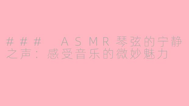 ### ASMR琴弦的宁静之声：感受音乐的微妙魅力
