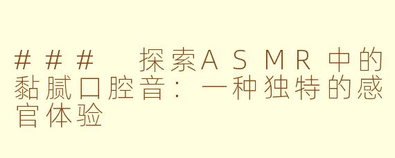 ### 探索ASMR中的黏腻口腔音：一种独特的感官体验