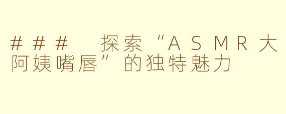 ### 探索“ASMR大阿姨嘴唇”的独特魅力