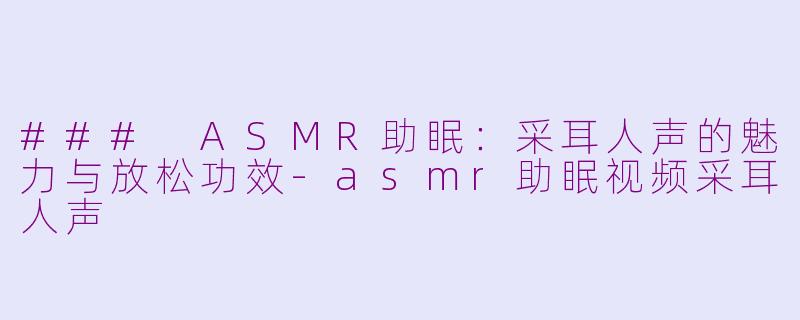 ### ASMR助眠：采耳人声的魅力与放松功效-asmr助眠视频采耳人声