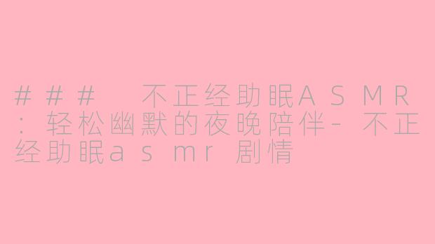### 不正经助眠ASMR：轻松幽默的夜晚陪伴-不正经助眠asmr剧情