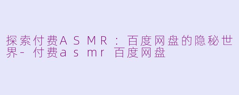 探索付费ASMR：百度网盘的隐秘世界-付费asmr百度网盘
