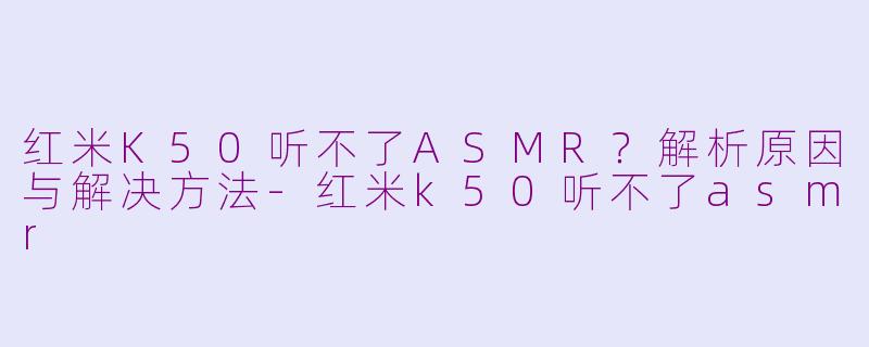 红米K50听不了ASMR？解析原因与解决方法-红米k50听不了asmr