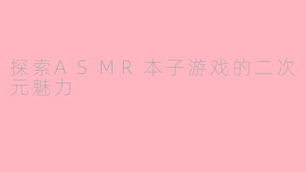 探索ASMR本子游戏的二次元魅力