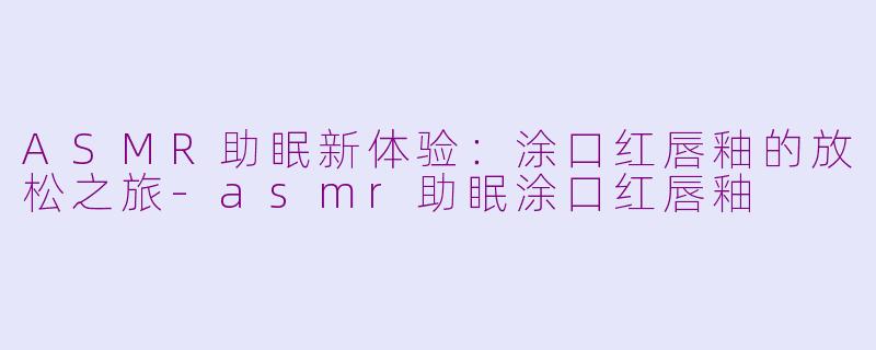 ASMR助眠新体验：涂口红唇釉的放松之旅-asmr助眠涂口红唇釉