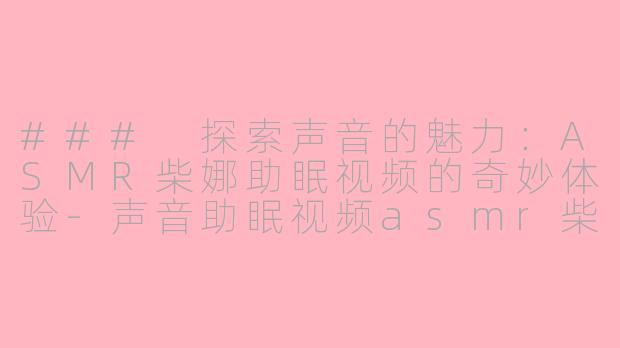 ### 探索声音的魅力：ASMR柴娜助眠视频的奇妙体验-声音助眠视频asmr柴娜
