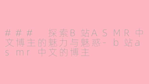### 探索B站ASMR中文博主的魅力与魅惑-b站asmr中文的博主