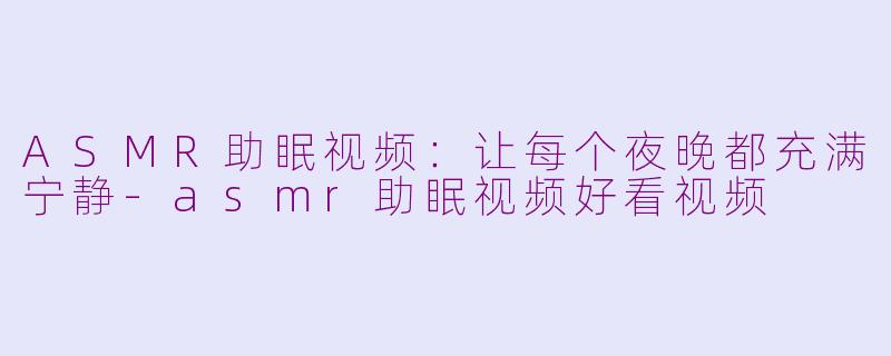 ASMR助眠视频：让每个夜晚都充满宁静-asmr助眠视频好看视频