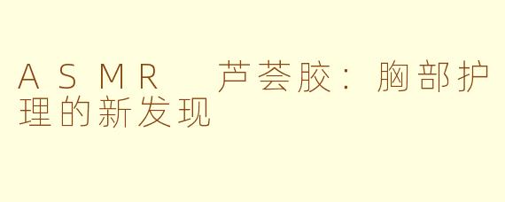 ASMR 芦荟胶：胸部护理的新发现