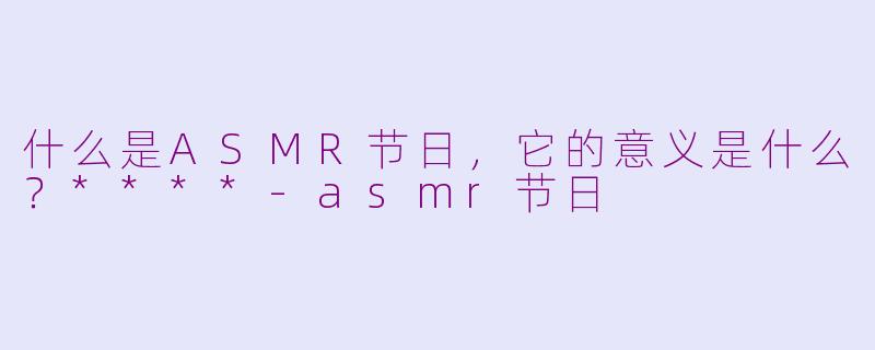 什么是ASMR节日,它的意义是什么?****