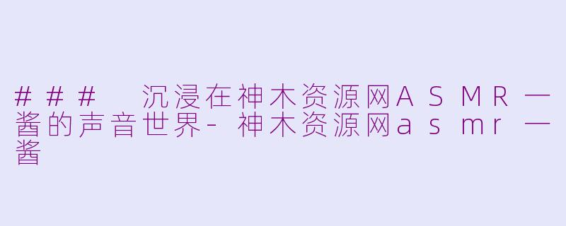 ### 沉浸在神木资源网ASMR一酱的声音世界-神木资源网asmr一酱