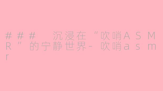 ### 沉浸在“吹哨ASMR”的宁静世界-吹哨asmr