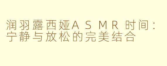 润羽露西娅ASMR时间：宁静与放松的完美结合
