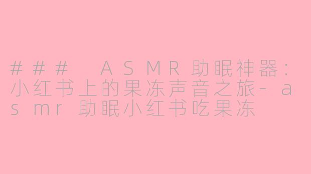 ### ASMR助眠神器：小红书上的果冻声音之旅-asmr助眠小红书吃果冻