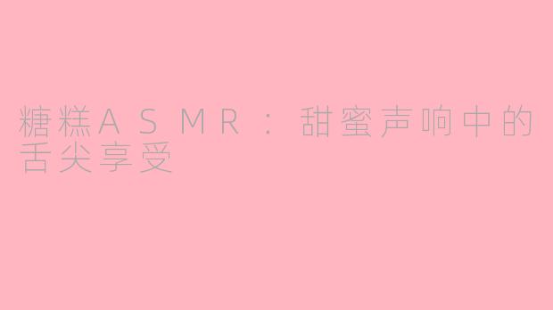 糖糕ASMR：甜蜜声响中的舌尖享受
