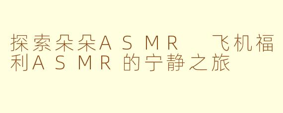 探索朵朵ASMR 飞机福利ASMR的宁静之旅