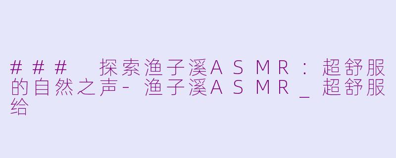 ### 探索渔子溪ASMR：超舒服的自然之声-渔子溪ASMR_超舒服给
