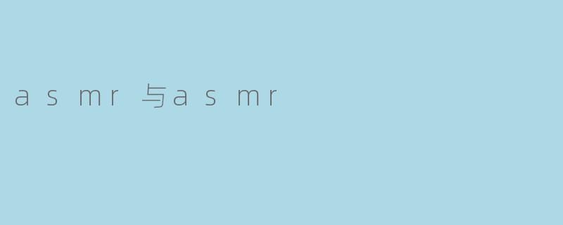 什么是ASMR,它与ASMR视频有什么关系?****
