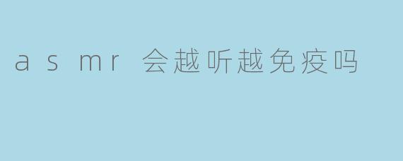 asmr会越听越免疫吗