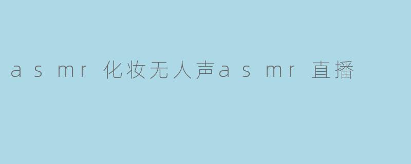 什么是ASMR化妆无人声直播,它有什么吸引人的地方?****