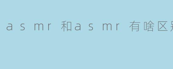 asmr和asmr有啥区别